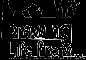 A black and white image of text that reads, "Drawing Life From...a reflection on Picasso's exhibition at the Art Institute Chicago 2024" and has white outlines of side profiles of Carlos Matanalla's bilingual comic characters.